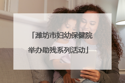 潍坊市妇幼保健院举办助残系列活动