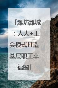 潍坊潍城：人大+工会模式打造基层职工幸福圈