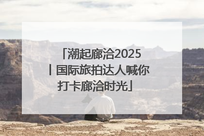 潮起廊洽2025丨国际旅拍达人喊你打卡廊洽时光