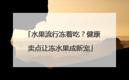 水果流行冻着吃？健康卖点让冻水果成新宠