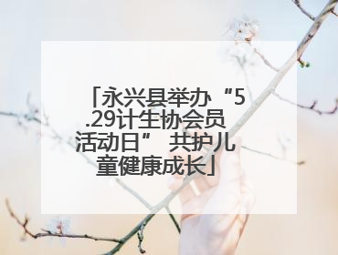 永兴县举办“5.29计生协会员活动日” 共护儿童健康成长