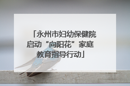 永州市妇幼保健院启动“向阳花”家庭教育指导行动