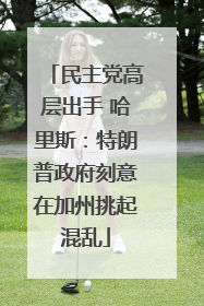 民主党高层出手 哈里斯：特朗普政府刻意在加州挑起混乱