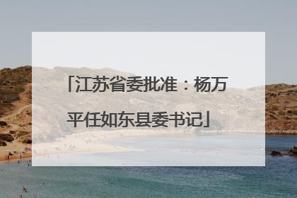 江苏省委批准：杨万平任如东县委书记