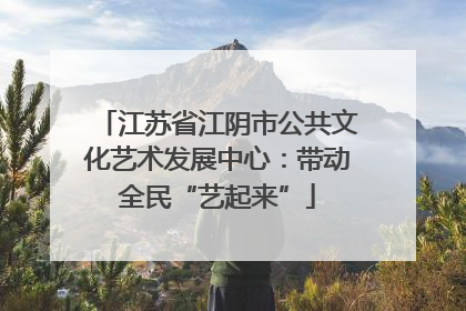 江苏省江阴市公共文化艺术发展中心：带动全民“艺起来”