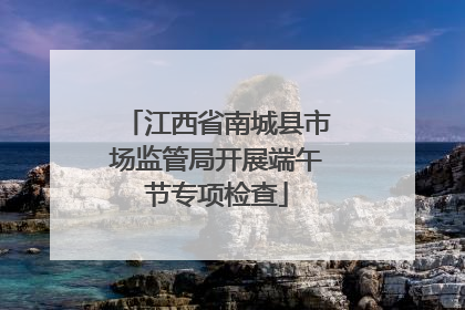 江西省南城县市场监管局开展端午节专项检查