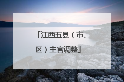 江西五县（市、区）主官调整