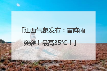 江西气象发布：雷阵雨突袭！最高35℃！