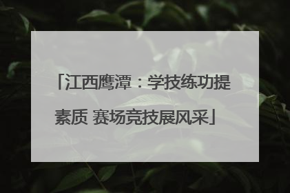 江西鹰潭：学技练功提素质 赛场竞技展风采