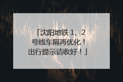 沈阳地铁 1、2 号线车隔再优化！出行提示请收好！
