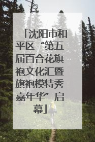 沈阳市和平区“第五届百合花旗袍文化汇暨旗袍模特秀嘉年华”启幕