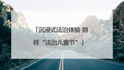 沉浸式法治体验 别样“法治儿童节”