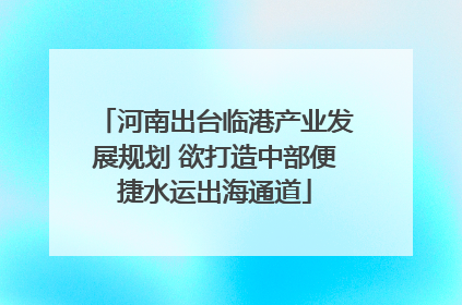 河南出台临港产业发展规划 欲打造中部便捷水运出海通道