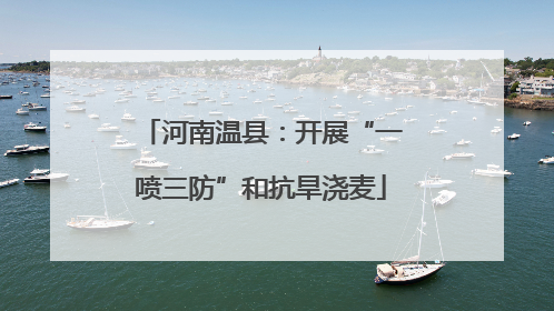河南温县：开展“一喷三防”和抗旱浇麦