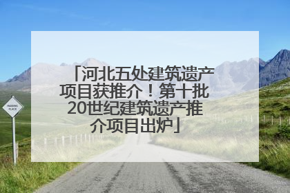 河北五处建筑遗产项目获推介！第十批20世纪建筑遗产推介项目出炉