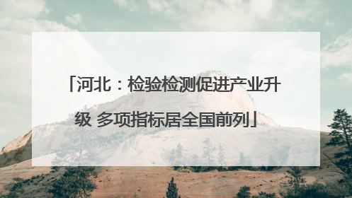 河北：检验检测促进产业升级 多项指标居全国前列