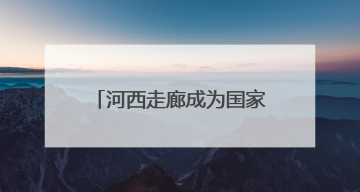 河西走廊成为国家遗产线路建设地