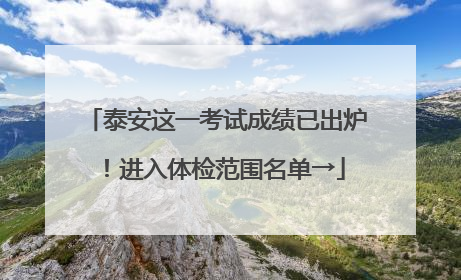 泰安这一考试成绩已出炉！进入体检范围名单→
