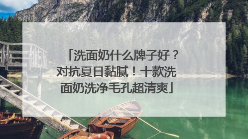 洗面奶什么牌子好？对抗夏日黏腻！十款洗面奶洗净毛孔超清爽