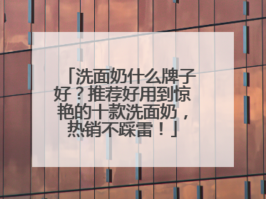 洗面奶什么牌子好？推荐好用到惊艳的十款洗面奶，热销不踩雷！
