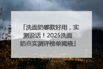洗面奶哪款好用，实测说话！2025洗面奶真实测评榜单揭晓