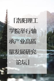 洛阳理工学院举行轴承产业高质量发展研究论坛