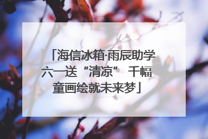 海信冰箱·雨辰助学六一送“清凉” 千幅童画绘就未来梦
