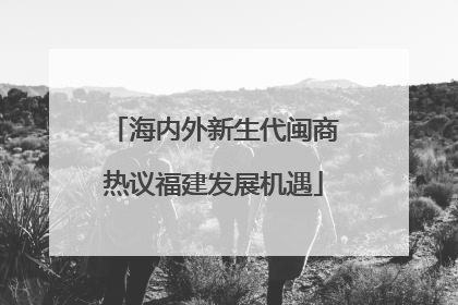 海内外新生代闽商热议福建发展机遇