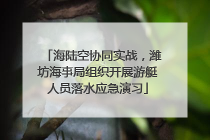 海陆空协同实战，潍坊海事局组织开展游艇人员落水应急演习