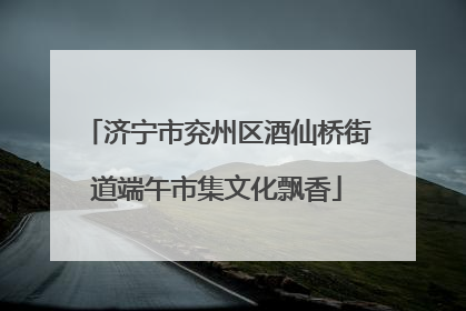 济宁市兖州区酒仙桥街道端午市集文化飘香