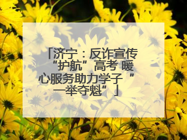 济宁：反诈宣传“护航”高考 暖心服务助力学子“一举夺魁”