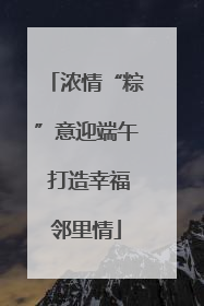 浓情“粽”意迎端午 打造幸福邻里情