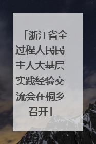 浙江省全过程人民民主人大基层实践经验交流会在桐乡召开