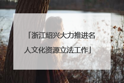 浙江绍兴大力推进名人文化资源立法工作