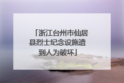 浙江台州市仙居县烈士纪念设施遭到人为破坏