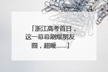 浙江高考首日，这一幕幕刷爆朋友圈，超暖……