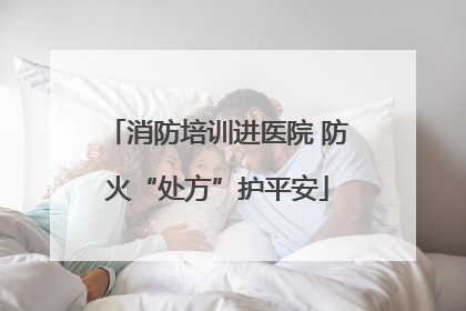消防培训进医院 防火“处方”护平安