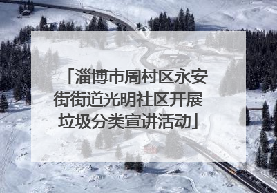 淄博市周村区永安街街道光明社区开展垃圾分类宣讲活动
