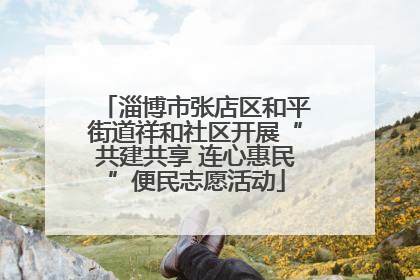 淄博市张店区和平街道祥和社区开展“共建共享 连心惠民”便民志愿活动
