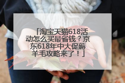 淘宝天猫618活动怎么买最省钱？京东618年中大促薅羊毛攻略来了！