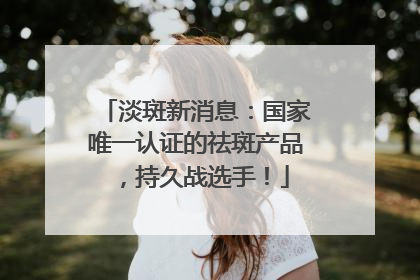淡斑新消息：国家唯一认证的祛斑产品，持久战选手！
