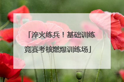 淬火练兵！基础训练竞赛考核燃爆训练场