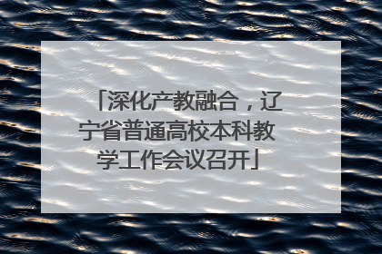 深化产教融合，辽宁省普通高校本科教学工作会议召开