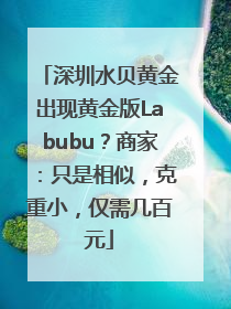深圳水贝黄金出现黄金版Labubu？商家：只是相似，克重小，仅需几百元