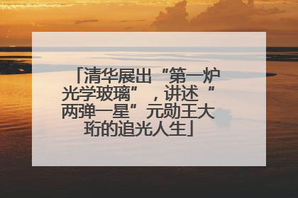 清华展出“第一炉光学玻璃”，讲述“两弹一星”元勋王大珩的追光人生