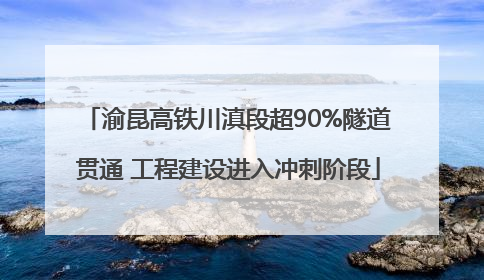 渝昆高铁川滇段超90%隧道贯通 工程建设进入冲刺阶段