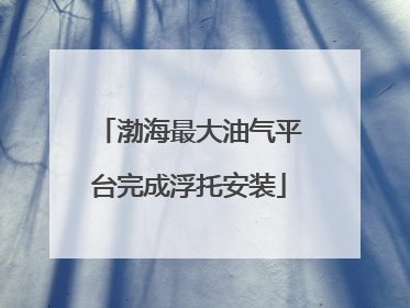 渤海最大油气平台完成浮托安装