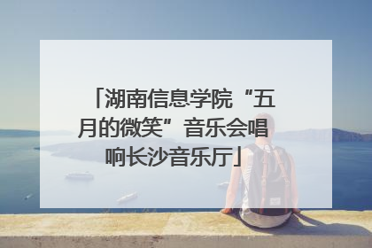 湖南信息学院“五月的微笑”音乐会唱响长沙音乐厅