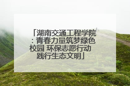 湖南交通工程学院：青春力量筑梦绿色校园 环保志愿行动践行生态文明