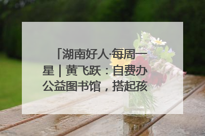 湖南好人·每周一星｜黄飞跃：自费办公益图书馆，搭起孩子们的文学梦